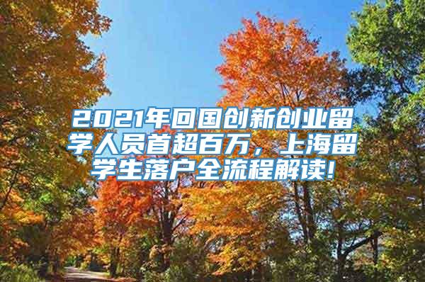 2021年回国创新创业留学人员首超百万，上海留学生落户全流程解读!