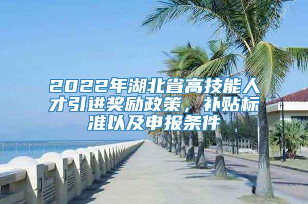 2022年湖北省高技能人才引进奖励政策，补贴标准以及申报条件