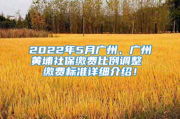 2022年5月广州、广州黄埔社保缴费比例调整 缴费标准详细介绍！