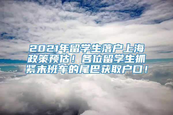 2021年留学生落户上海政策预估！各位留学生抓紧末班车的尾巴获取户口！