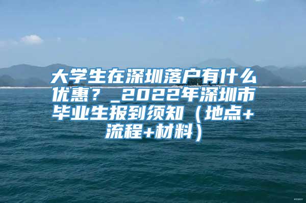 大学生在深圳落户有什么优惠？_2022年深圳市毕业生报到须知（地点+流程+材料）