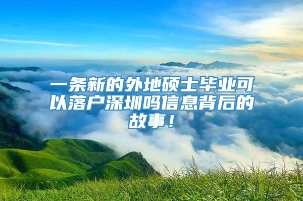 一条新的外地硕士毕业可以落户深圳吗信息背后的故事！