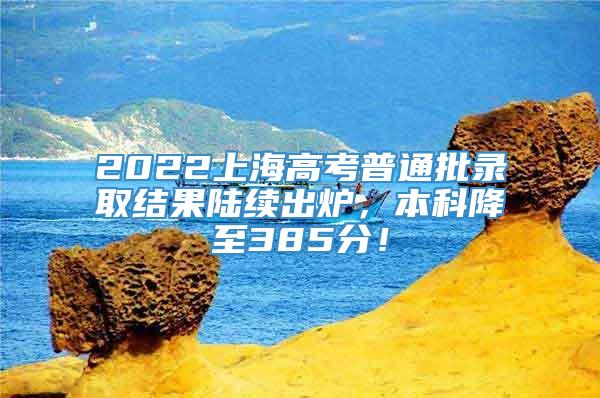 2022上海高考普通批录取结果陆续出炉，本科降至385分！