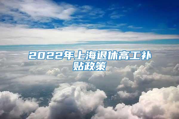 2022年上海退休高工补贴政策