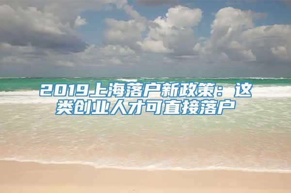 2019上海落户新政策：这类创业人才可直接落户