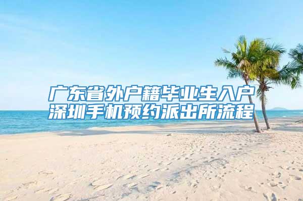 广东省外户籍毕业生入户深圳手机预约派出所流程