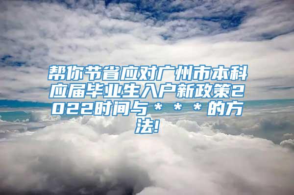 帮你节省应对广州市本科应届毕业生入户新政策2022时间与＊＊＊的方法!