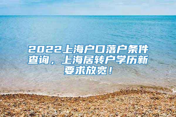 2022上海户口落户条件查询，上海居转户学历新要求放宽！