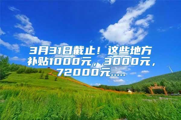 3月31日截止！这些地方补贴1000元，3000元，72000元.....