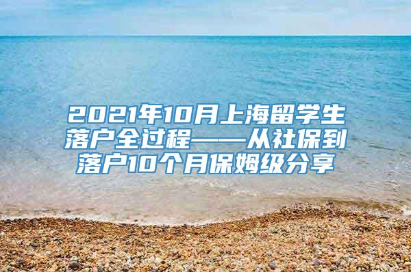 2021年10月上海留学生落户全过程——从社保到落户10个月保姆级分享