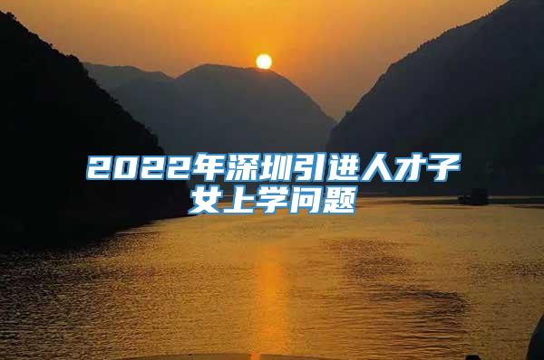 2022年深圳引进人才子女上学问题