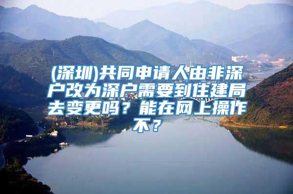 (深圳)共同申请人由非深户改为深户需要到住建局去变更吗？能在网上操作不？