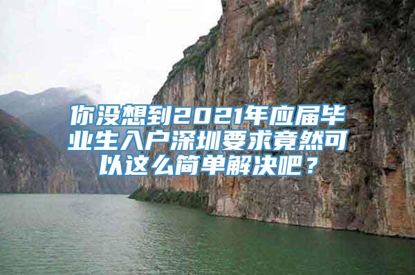 你没想到2021年应届毕业生入户深圳要求竟然可以这么简单解决吧？