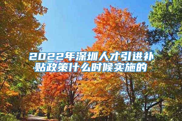 2022年深圳人才引进补贴政策什么时候实施的