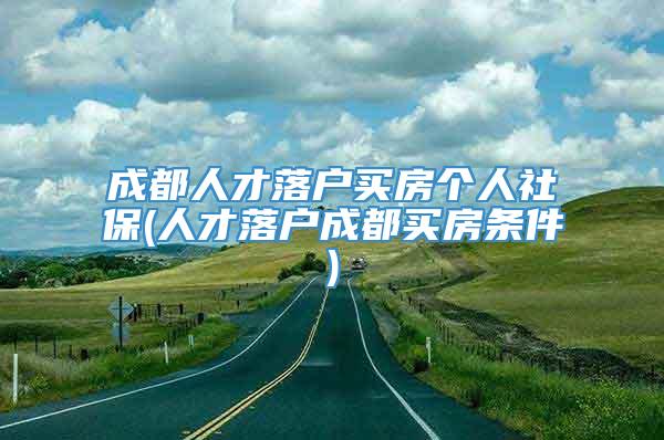 成都人才落户买房个人社保(人才落户成都买房条件)