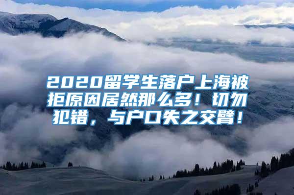 2020留学生落户上海被拒原因居然那么多！切勿犯错，与户口失之交臂！