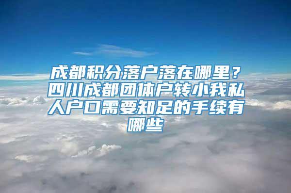 成都积分落户落在哪里？四川成都团体户转小我私人户口需要知足的手续有哪些