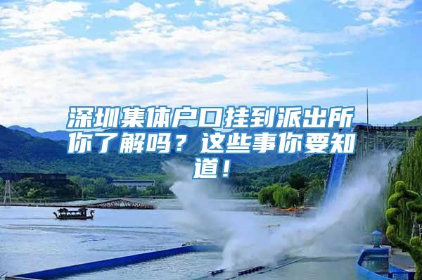 深圳集体户口挂到派出所你了解吗？这些事你要知道！