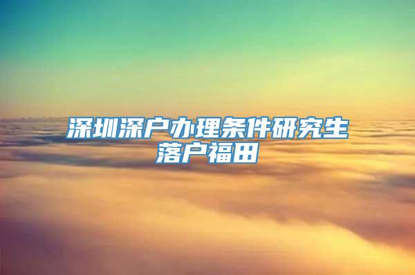 深圳深户办理条件研究生落户福田