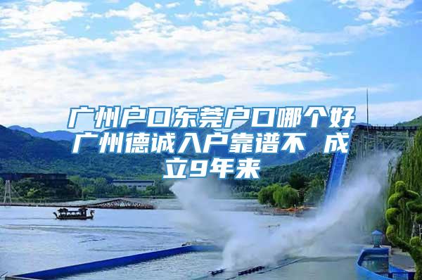 广州户口东莞户口哪个好广州德诚入户靠谱不 成立9年来