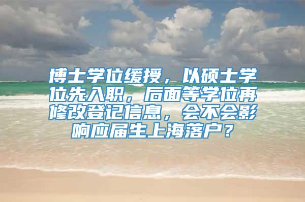 博士学位缓授，以硕士学位先入职，后面等学位再修改登记信息，会不会影响应届生上海落户？