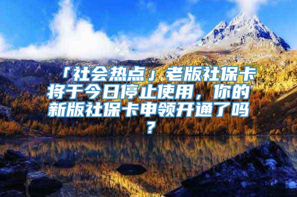 「社会热点」老版社保卡将于今日停止使用，你的新版社保卡申领开通了吗？