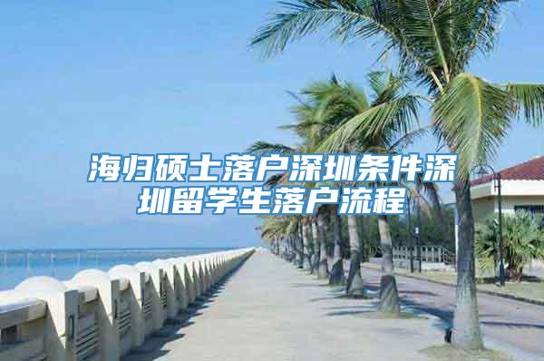 海归硕士落户深圳条件深圳留学生落户流程