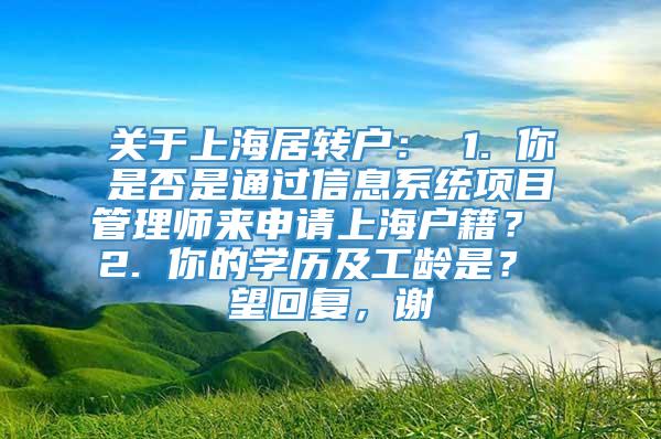 关于上海居转户： 1. 你是否是通过信息系统项目管理师来申请上海户籍？ 2. 你的学历及工龄是？ 望回复，谢