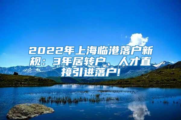 2022年上海临港落户新规：3年居转户、人才直接引进落户!