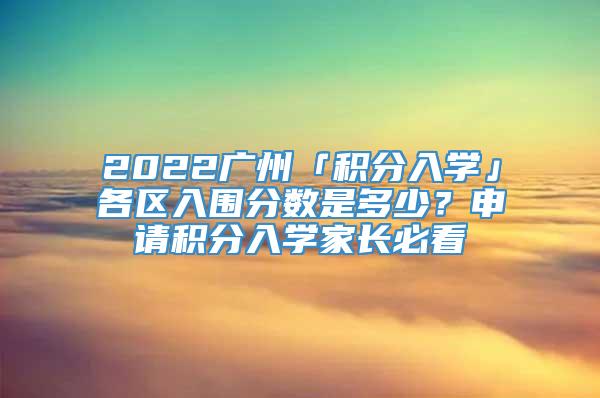 2022广州「积分入学」各区入围分数是多少？申请积分入学家长必看