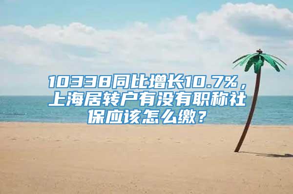 10338同比增长10.7%，上海居转户有没有职称社保应该怎么缴？