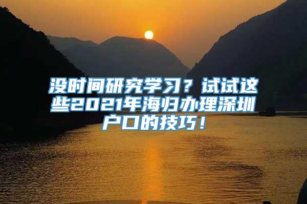 没时间研究学习？试试这些2021年海归办理深圳户口的技巧！