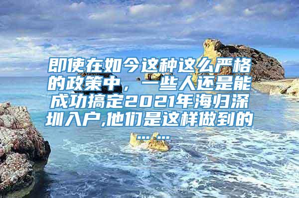 即使在如今这种这么严格的政策中，一些人还是能成功搞定2021年海归深圳入户,他们是这样做到的……