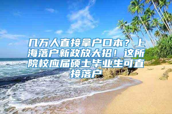 几万人直接拿户口本？上海落户新政放大招！这所院校应届硕士毕业生可直接落户