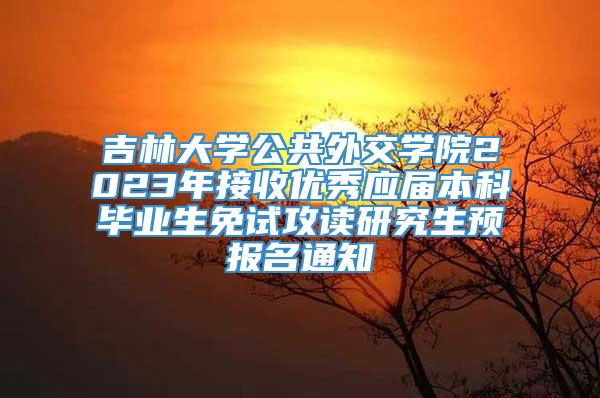 吉林大学公共外交学院2023年接收优秀应届本科毕业生免试攻读研究生预报名通知