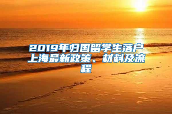 2019年归国留学生落户上海最新政策、材料及流程