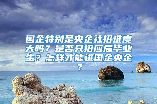 国企特别是央企社招难度大吗？是否只招应届毕业生？怎样才能进国企央企？