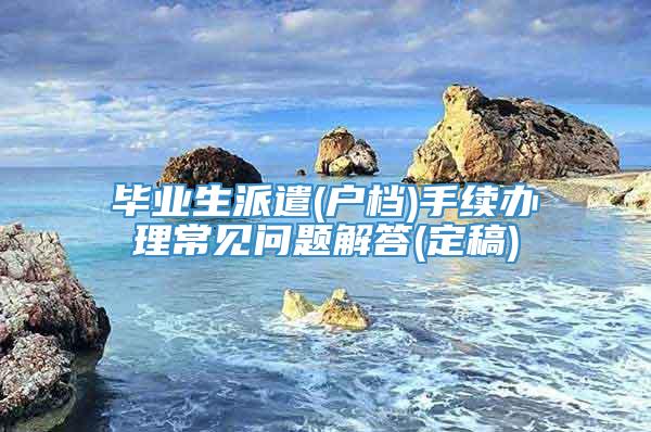 毕业生派遣(户档)手续办理常见问题解答(定稿)