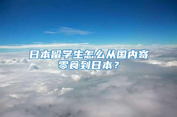 日本留学生怎么从国内寄零食到日本？