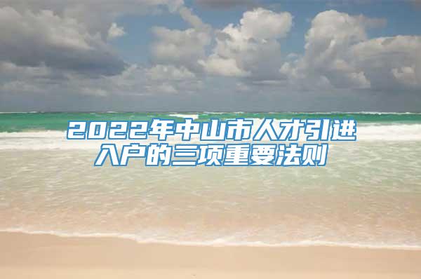 2022年中山市人才引进入户的三项重要法则