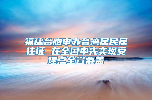 福建台胞申办台湾居民居住证 在全国率先实现受理点全省覆盖