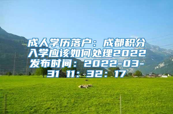 成人学历落户：成都积分入学应该如何处理2022发布时间：2022-03-31 11：32：17