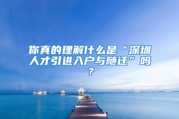 你真的理解什么是“深圳人才引进入户与随迁”吗？