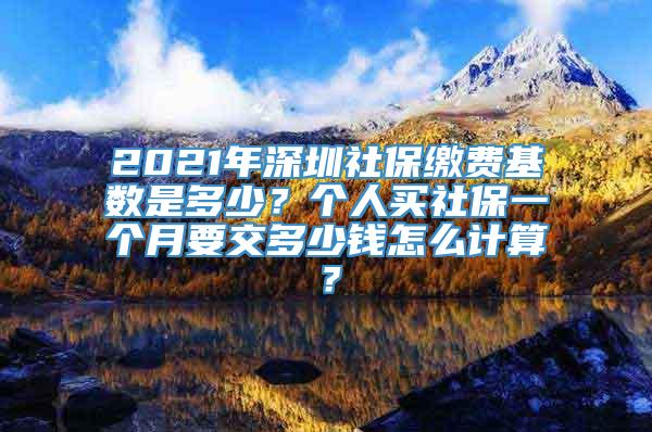 2021年深圳社保缴费基数是多少？个人买社保一个月要交多少钱怎么计算？