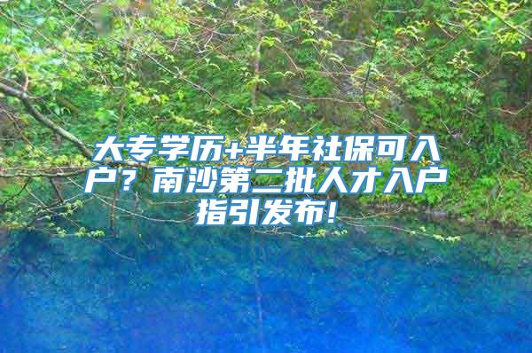 大专学历+半年社保可入户？南沙第二批人才入户指引发布!