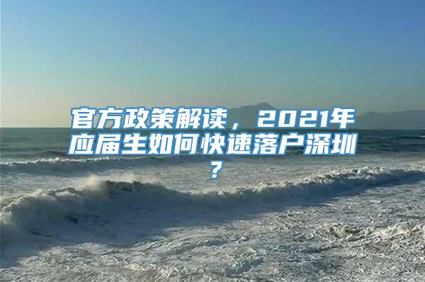 官方政策解读，2021年应届生如何快速落户深圳？