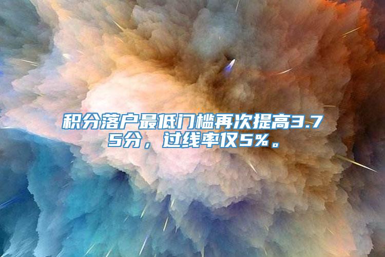 积分落户最低门槛再次提高3.75分，过线率仅5%。