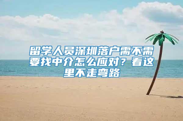 留学人员深圳落户需不需要找中介怎么应对？看这里不走弯路