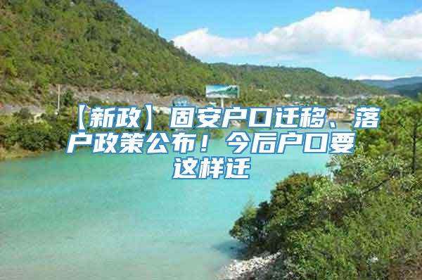 【新政】固安户口迁移、落户政策公布！今后户口要这样迁