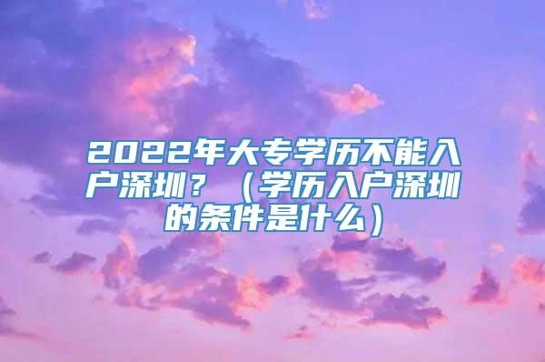 2022年大专学历不能入户深圳？（学历入户深圳的条件是什么）